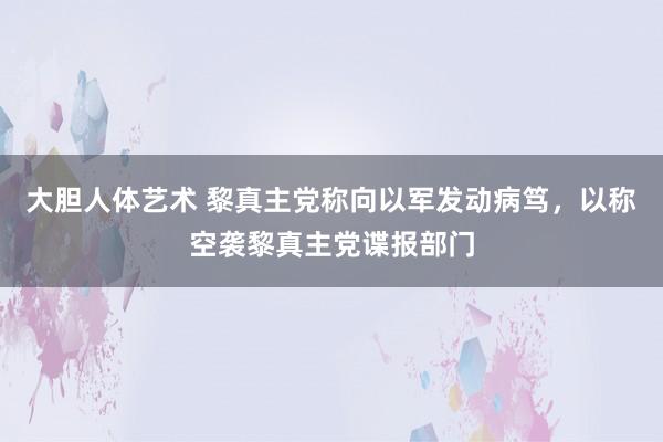 大胆人体艺术 黎真主党称向以军发动病笃，以称空袭黎真主党谍报部门