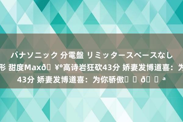 パナソニック 分電盤 リミッタースペースなし 露出・半埋込両用形 甜度Max🥰高诗岩狂砍43分 娇妻发博道喜：为你骄傲❤️💪