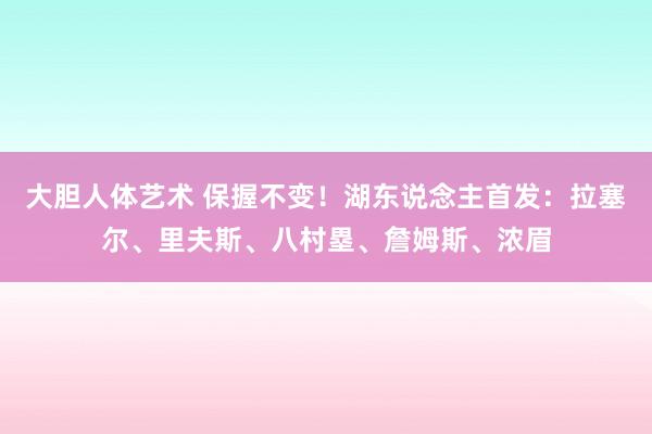 大胆人体艺术 保握不变！湖东说念主首发：拉塞尔、里夫斯、八村塁、詹姆斯、浓眉