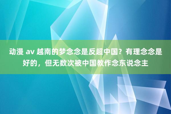 动漫 av 越南的梦念念是反超中国？有理念念是好的，但无数次被中国教作念东说念主