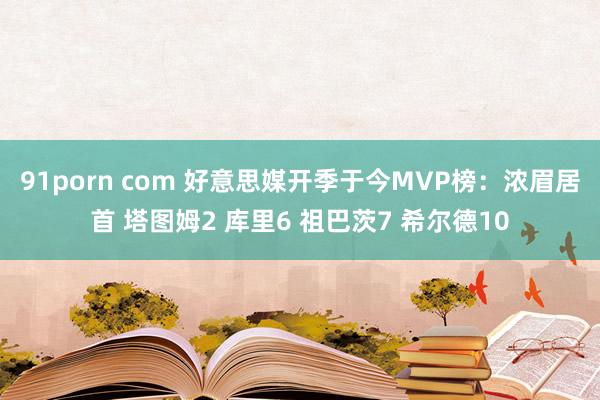 91porn com 好意思媒开季于今MVP榜：浓眉居首 塔图姆2 库里6 祖巴茨7 希尔德10