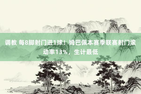 调教 每8脚射门进1球！姆巴佩本赛季联赛射门滚动率13%，生计最低