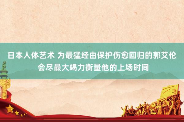 日本人体艺术 为最猛经由保护伤愈回归的郭艾伦 会尽最大竭力衡量他的上场时间