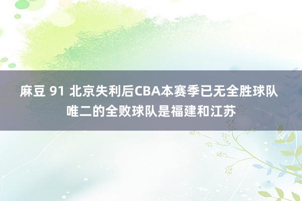 麻豆 91 北京失利后CBA本赛季已无全胜球队 唯二的全败球队是福建和江苏