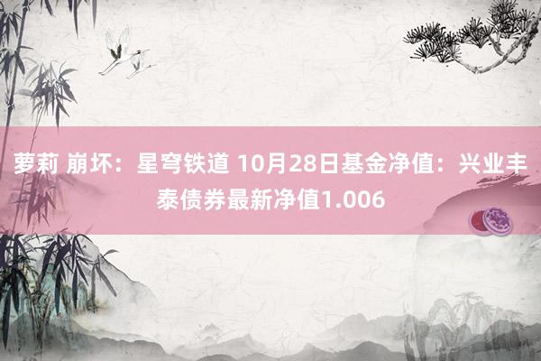 萝莉 崩坏：星穹铁道 10月28日基金净值：兴业丰泰债券最新净值1.006