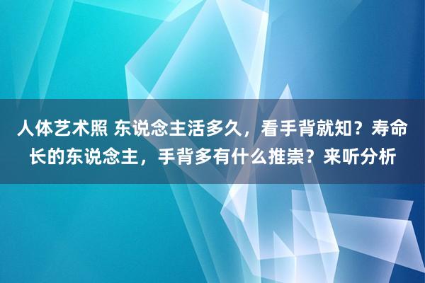 人体艺术照 东说念主活多久，看手背就知？寿命长的东说念主，手背多有什么推崇？来听分析