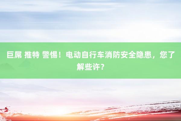 巨屌 推特 警惕！电动自行车消防安全隐患，您了解些许？