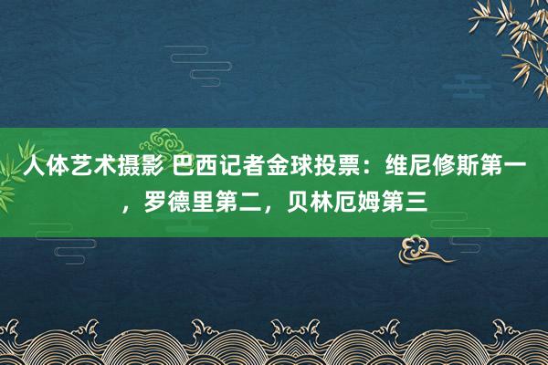 人体艺术摄影 巴西记者金球投票：维尼修斯第一，罗德里第二，贝林厄姆第三