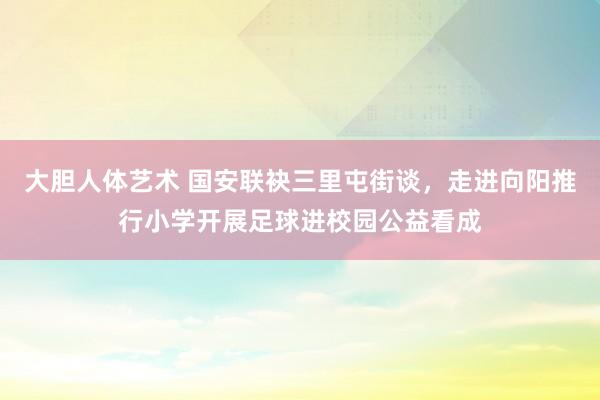 大胆人体艺术 国安联袂三里屯街谈，走进向阳推行小学开展足球进校园公益看成