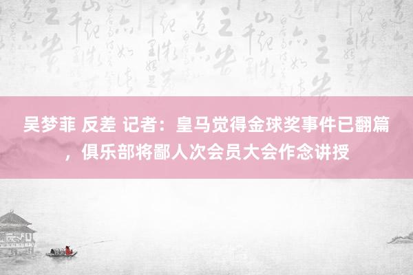 吴梦菲 反差 记者：皇马觉得金球奖事件已翻篇，俱乐部将鄙人次会员大会作念讲授