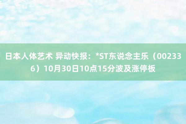 日本人体艺术 异动快报：*ST东说念主乐（002336）10月30日10点15分波及涨停板