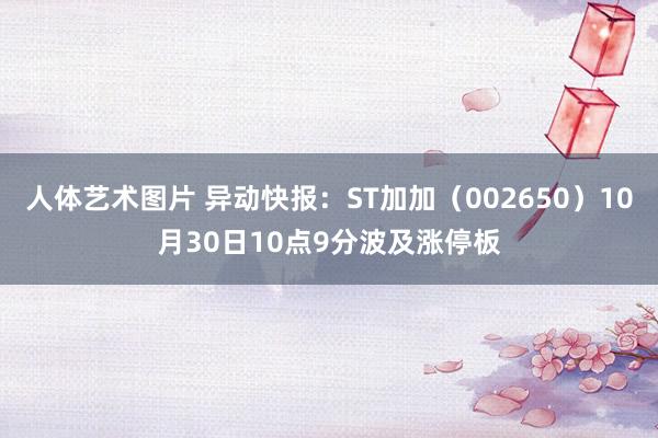 人体艺术图片 异动快报：ST加加（002650）10月30日10点9分波及涨停板