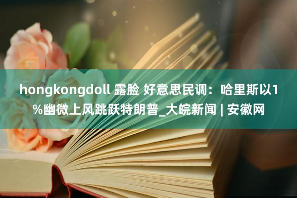 hongkongdoll 露脸 好意思民调：哈里斯以1%幽微上风跳跃特朗普_大皖新闻 | 安徽网