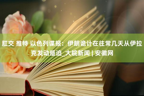 肛交 推特 以色列谍报：伊朗诡计在往常几天从伊拉克发动蹙迫_大皖新闻 | 安徽网