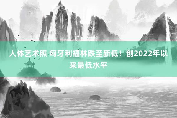 人体艺术照 匈牙利福林跌至新低！创2022年以来最低水平