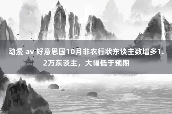 动漫 av 好意思国10月非农行状东谈主数增多1.2万东谈主，大幅低于预期