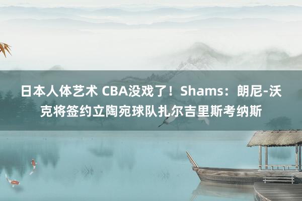 日本人体艺术 CBA没戏了！Shams：朗尼-沃克将签约立陶宛球队扎尔吉里斯考纳斯