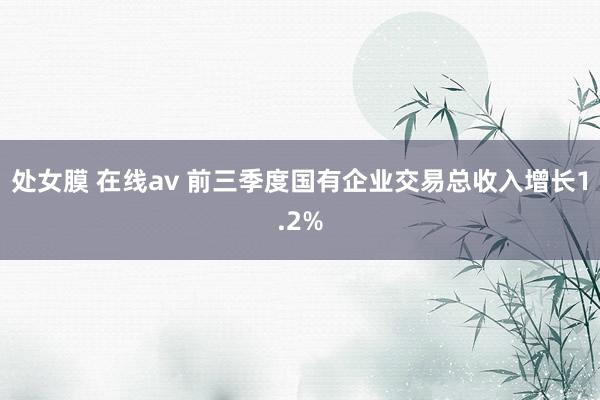 处女膜 在线av 前三季度国有企业交易总收入增长1.2%