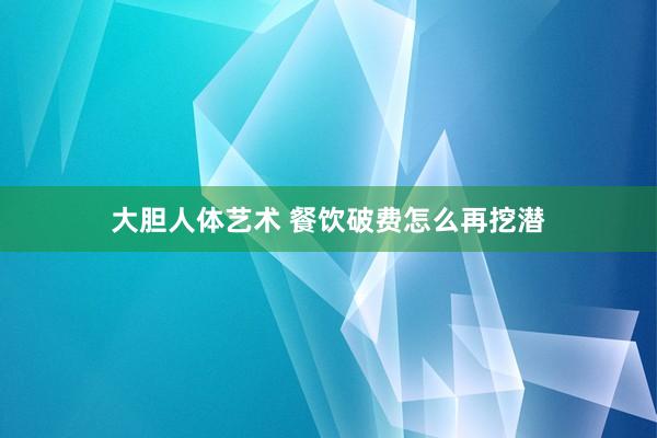 大胆人体艺术 餐饮破费怎么再挖潜