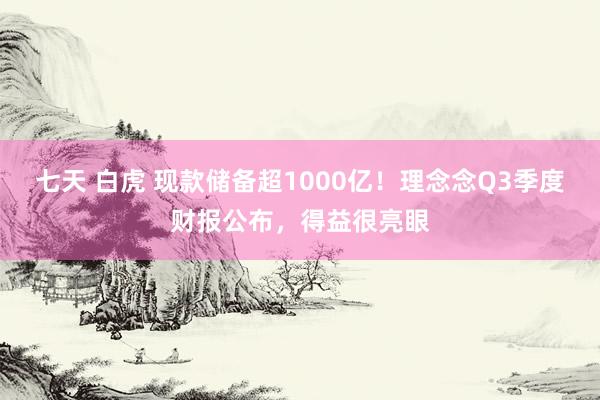 七天 白虎 现款储备超1000亿！理念念Q3季度财报公布，得益很亮眼