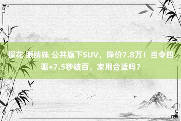 探花 眼睛妹 公共旗下SUV，降价7.8万！当令四驱+7.5秒破百，家用合适吗？