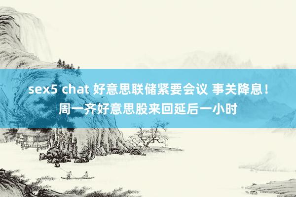 sex5 chat 好意思联储紧要会议 事关降息！周一齐好意思股来回延后一小时