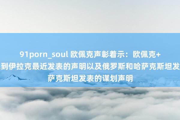 91porn_soul 欧佩克声彰着示：欧佩克+产油国还注视到伊拉克最近发表的声明以及俄罗斯和哈萨克斯坦发表的谋划声明