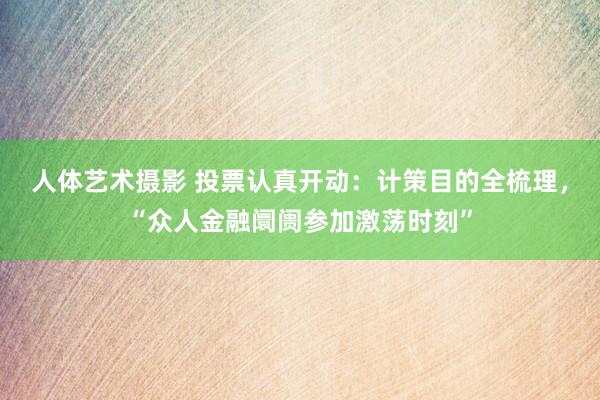 人体艺术摄影 投票认真开动：计策目的全梳理，“众人金融阛阓参加激荡时刻”