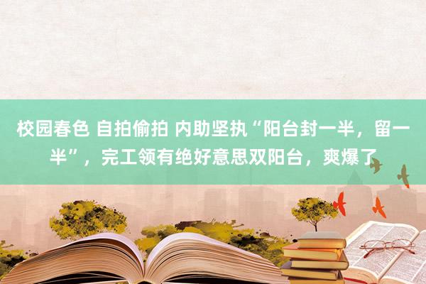 校园春色 自拍偷拍 内助坚执“阳台封一半，留一半”，完工领有绝好意思双阳台，爽爆了