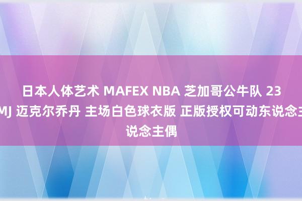 日本人体艺术 MAFEX NBA 芝加哥公牛队 23号 MJ 迈克尔乔丹 主场白色球衣版 正版授权可动东说念主偶