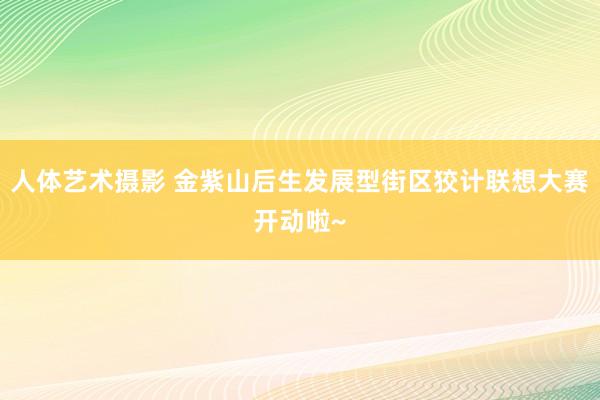 人体艺术摄影 金紫山后生发展型街区狡计联想大赛开动啦~