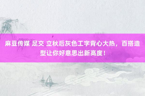 麻豆传媒 足交 立秋后灰色工字背心大热，百搭造型让你好意思出新高度！