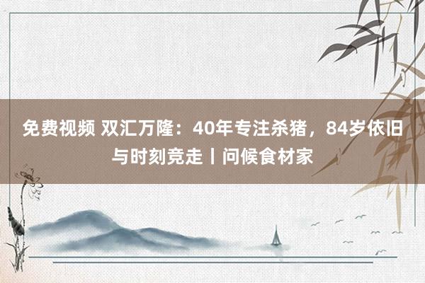 免费视频 双汇万隆：40年专注杀猪，84岁依旧与时刻竞走丨问候食材家