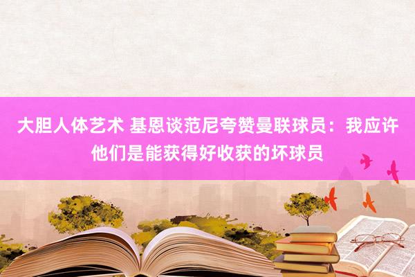 大胆人体艺术 基恩谈范尼夸赞曼联球员：我应许他们是能获得好收获的坏球员