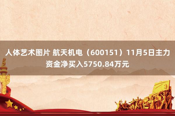 人体艺术图片 航天机电（600151）11月5日主力资金净买入5750.84万元