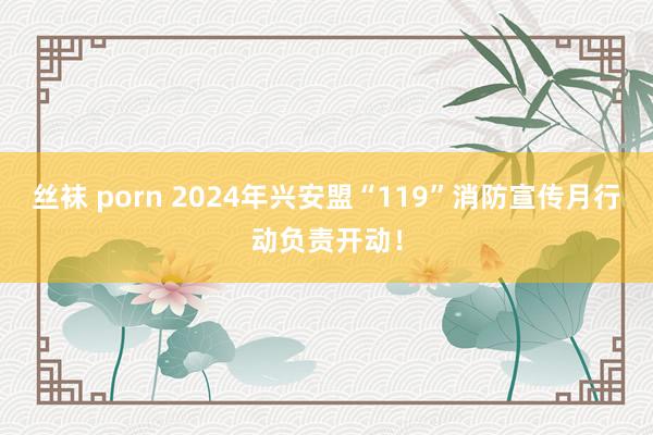 丝袜 porn 2024年兴安盟“119”消防宣传月行动负责开动！