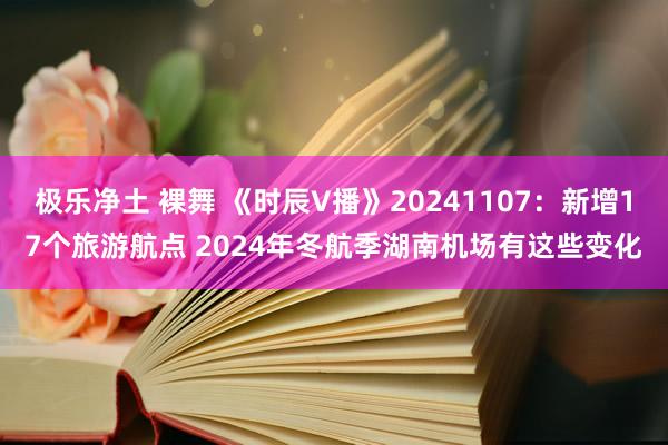 极乐净土 裸舞 《时辰V播》20241107：新增17个旅游航点 2024年冬航季湖南机场有这些变化