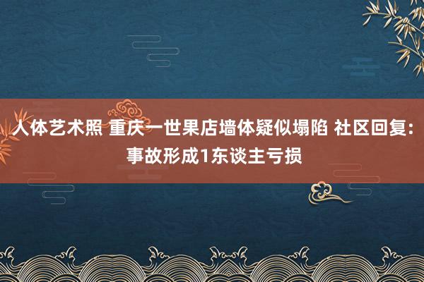 人体艺术照 重庆一世果店墙体疑似塌陷 社区回复: 事故形成1东谈主亏损