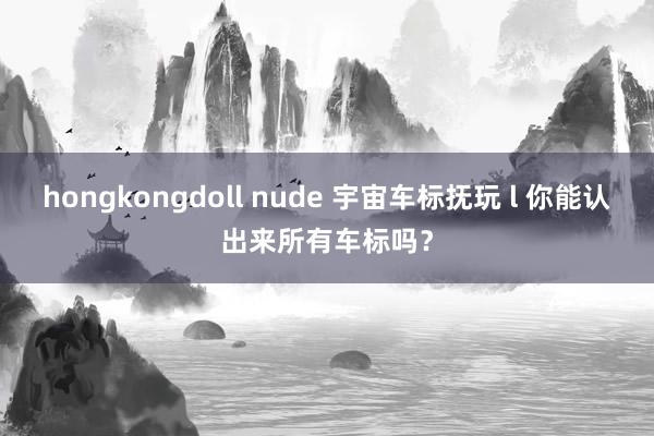 hongkongdoll nude 宇宙车标抚玩 l 你能认出来所有车标吗？