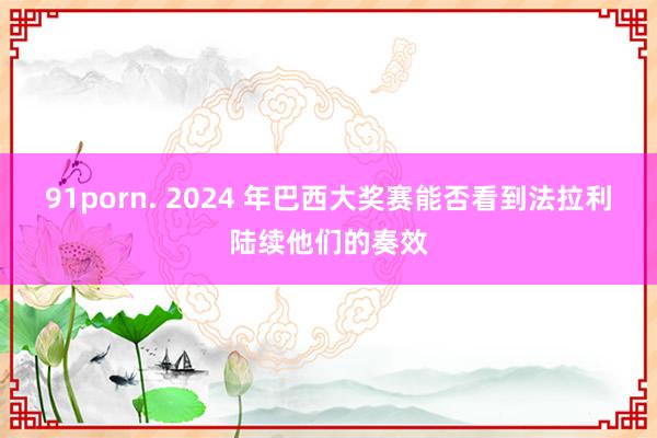 91porn. 2024 年巴西大奖赛能否看到法拉利陆续他们的奏效