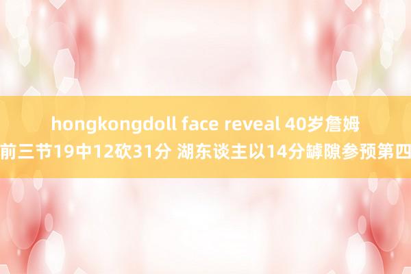 hongkongdoll face reveal 40岁詹姆斯前三节19中12砍31分 湖东谈主以14分罅隙参预第四节