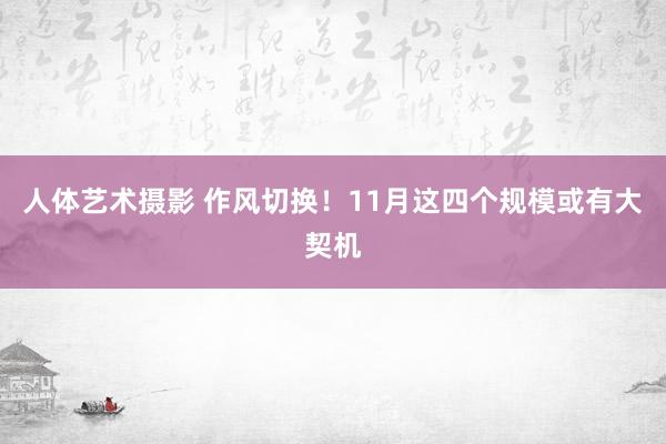 人体艺术摄影 作风切换！11月这四个规模或有大契机