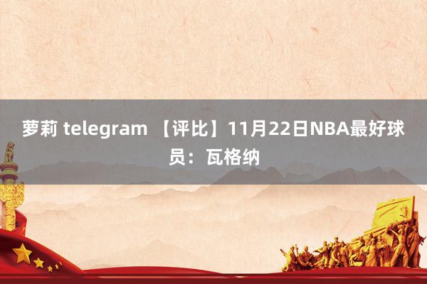 萝莉 telegram 【评比】11月22日NBA最好球员：瓦格纳