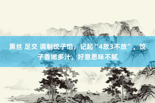 黑丝 足交 调制饺子馅，记起“4放3不放”，饺子香嫩多汁，好意思味不腻