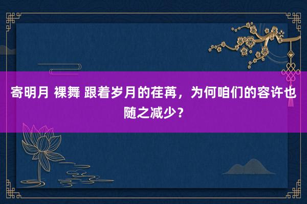 寄明月 裸舞 跟着岁月的荏苒，为何咱们的容许也随之减少？