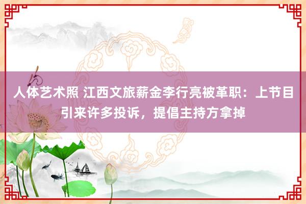 人体艺术照 江西文旅薪金李行亮被革职：上节目引来许多投诉，提倡主持方拿掉