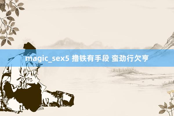 magic_sex5 撸铁有手段 蛮劲行欠亨