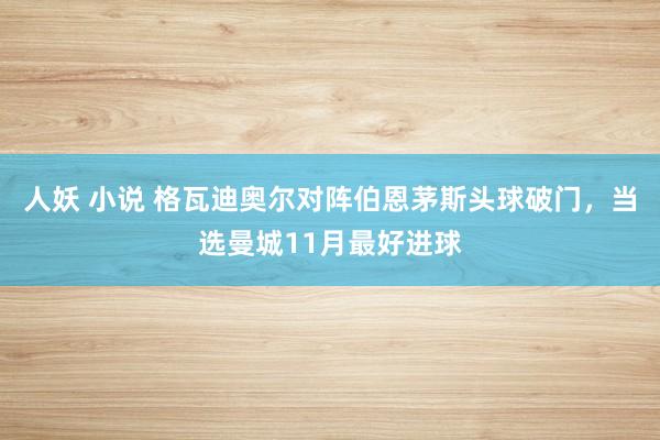 人妖 小说 格瓦迪奥尔对阵伯恩茅斯头球破门，当选曼城11月最好进球