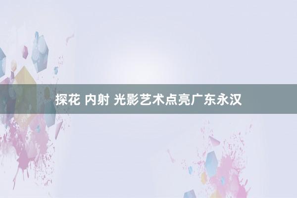 探花 内射 光影艺术点亮广东永汉