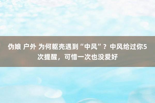 伪娘 户外 为何躯壳遇到“中风”？中风给过你5次提醒，可惜一次也没爱好